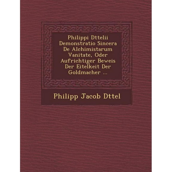 Philippi D Ttelii Demonstratio Sincera de Alchimistarum Vanitate, Oder Aufrichtiger Beweis Der Eitelkeit Der Goldmacher ... (Paperback)
