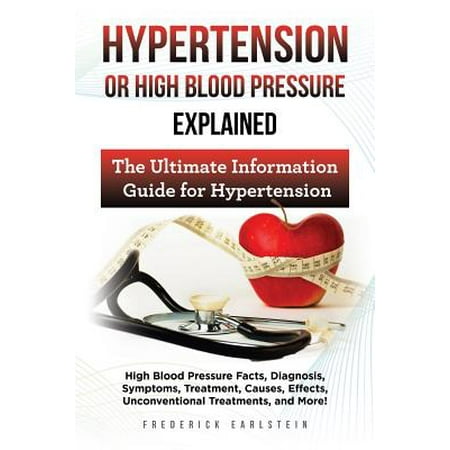 Hypertension or High Blood Pressure Explained : High Blood Pressure Facts, Diagnosis, Symptoms, Treatment, Causes, Effects, Unconventional Treatments, and More! the Ultimate Information (Best Treatment For High Blood Pressure)