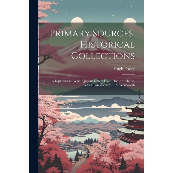 Primary Sources, Historical Collections: A Diplomatist's Wife in Japan; Letters From Home to Home, With a Foreword by T., (Paperback)