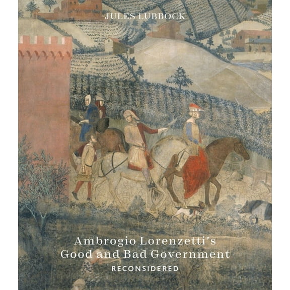 Ambrogio Lorenzetti's Good and Bad Government Reconsidered: Painting the Politics of Renaissance Siena, (Hardcover)