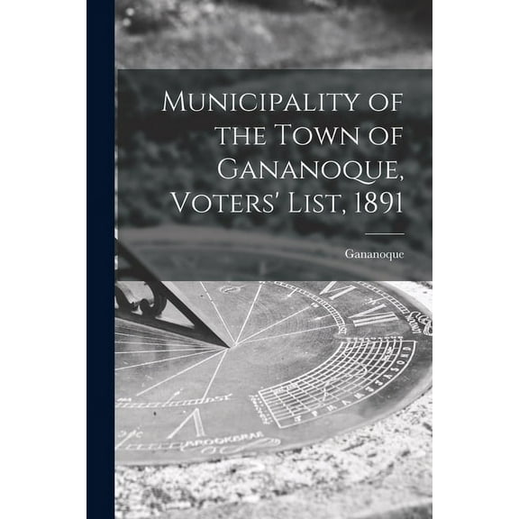 Municipality of the Town of Gananoque, Voters' List, 1891 [microform] (Paperback)