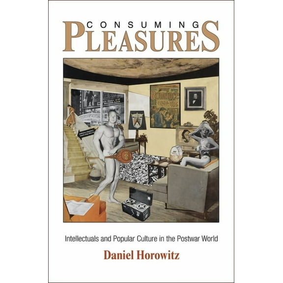 Arts and Intellectual Life in Modern Ame Consuming Pleasures: Intellectuals and Popular Culture in the Postwar World, (Hardcover)