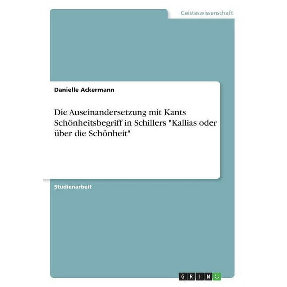 Die Auseinandersetzung mit Kants SchÃ¶nheitsbegriff in Schillers "Kallias oder Ã¼ber die SchÃ¶nheit", (Paperback)