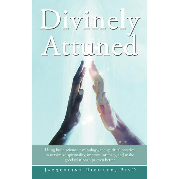 Divinely Attuned : Using Brain Science, Psychology, and Spiritual Practice to Maximize Spirituality, Improve Intimacy, and Make Good Rela (Paperback)