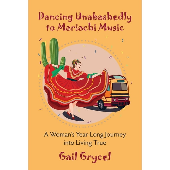 Dancing Unabashedly to Mariachi Music: A Woman's Year-Long Journey into Living True, (Paperback)