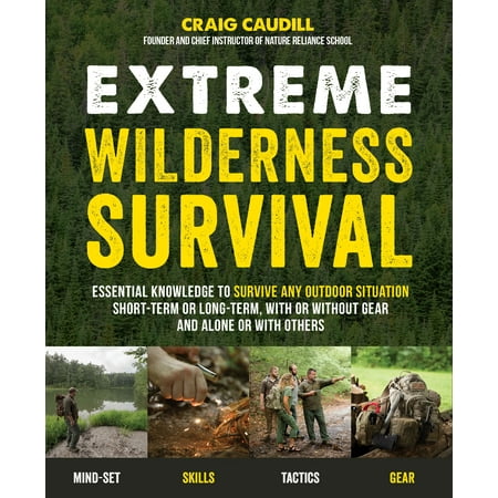 Extreme Wilderness Survival : Essential Knowledge to Survive Any Outdoor Situation Short-Term or Long-Term, With or Without Gear and Alone or With