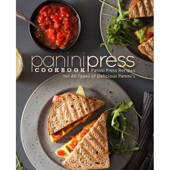 Panini Press Cookbook: Panini Press Recipes for All Types of Delicious Panini's (2nd Edition), (Paperback)