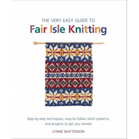 Knit Pattern Stitches - The Very Easy Guide to Fair Isle Knitting : Step-by-Step Techniques, Easy-to-Follow Stitch Patterns, and Projects to Get You Started