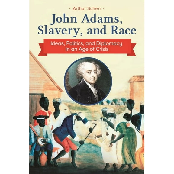 John Adams, Slavery, and Race: Ideas, Politics, and Diplomacy in an Age of Crisis, (Paperback)