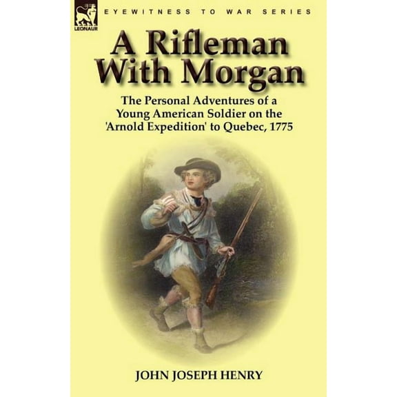 A Rifleman With Morgan: the Personal Adventures of a Young American Soldier on the 'Arnold Expedition' to Queb, (Paperback)