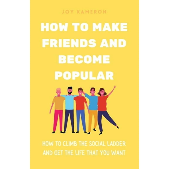 How To Make Friends And Become Popular: How To Climb The Social Ladder And Get The Life You Want (Paperback)