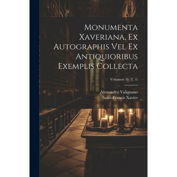 Monumenta Xaveriana, ex autographis vel ex antiquioribus exemplis collecta; Volumen 16 (t. 1) (Paperback)