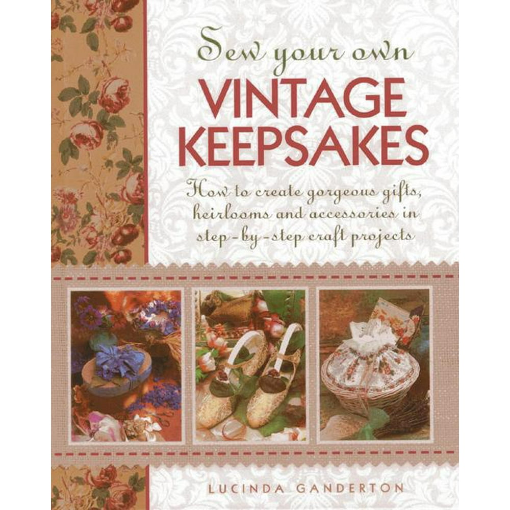 Sew Your Own Vintage Keepsakes How to Create Gifts, Heirlooms