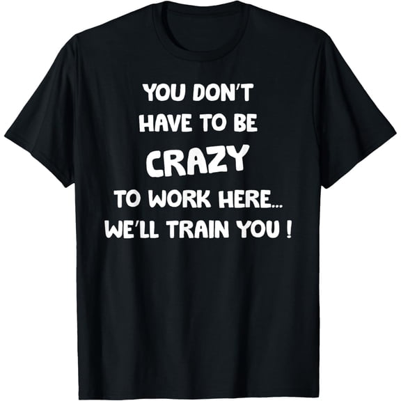 t-shirt You Don't Have To Be Crazy To Work Here We'll Train You t-shirt mens t shirt,black,women,funny,misfits,men,journey
