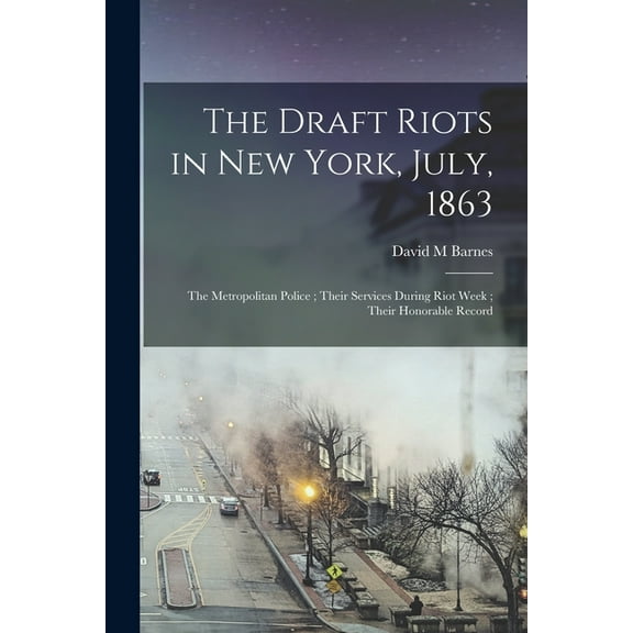 The Draft Riots in New York, July, 1863 : the Metropolitan Police; Their Services During Riot Week; Their Honorable Record (Paperback)