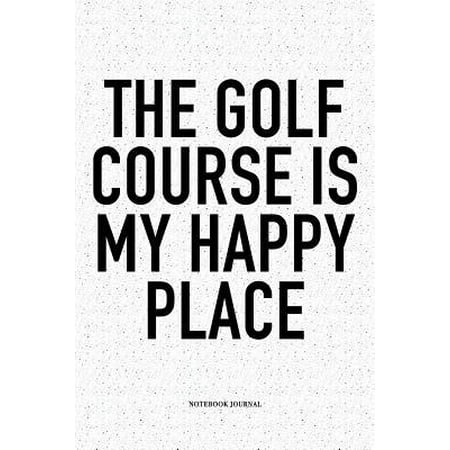 The Golf Course Is My Happy Place : A 6x9 Inch Matte Softcover Notebook Diary with 120 Blank Lined Pages and a Funny Golfing Cover (Best Places To Golf In The Us)