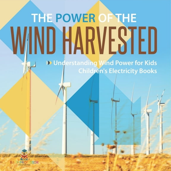 The Power of the Wind Harvested - Understanding Wind Power for Kids Children's Electricity Books, (Paperback)