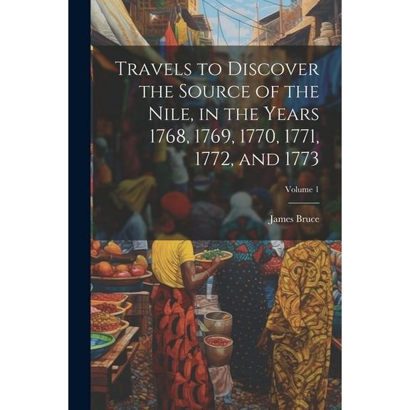 Travels to Discover the Source of the Nile, in the Years 1768, 1769, 1770, 1771, 1772, and 1773; Volume 1 (Paperback)