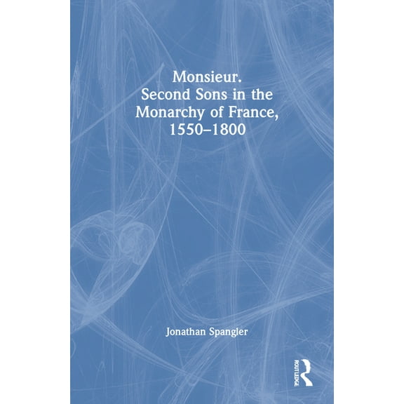 Monsieur. Second Sons in the Monarchy of France, 1550-1800, (Hardcover)