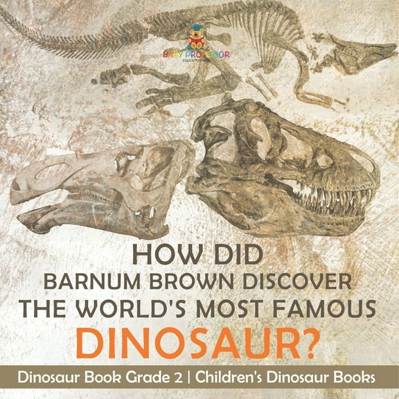 How Did Barnum Brown Discover The World's Most Famous Dinosaur? Dinosaur Book Grade 2 Children's Dinosaur Book, (Paperback)