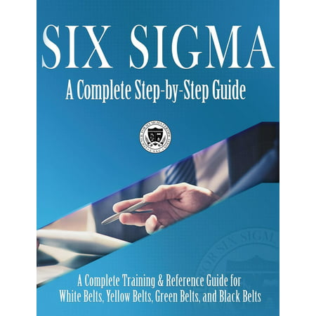 Six Sigma : A Complete Step-by-Step Guide: A Complete Training & Reference Guide for White Belts, Yellow Belts, Green Belts, and Black