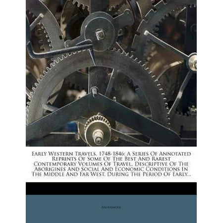 Early Western Travels, 1748-1846 : A Series of Annotated Reprints of Some of the Best and Rarest Contemporary Volumes of Travel, Descriptive of the Aborigines and Social and Economic Conditions in the Middle and Far West, During the Period of