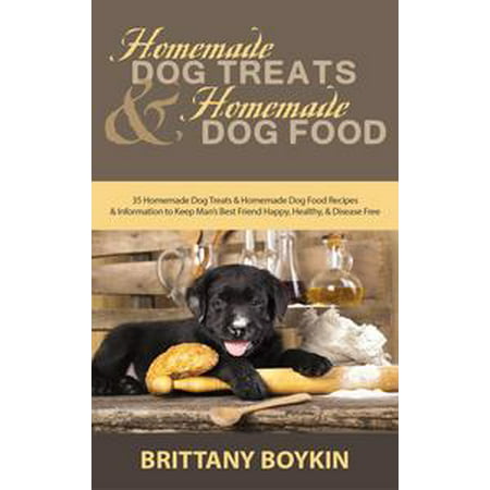 Homemade Dog Treats and Homemade Dog Food: 35 Homemade Dog Treats and Homemade Dog Food Recipes and Information to Keep Man’s Best Friend Happy, Healthy, and Disease Free -