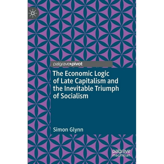 The Economic Logic of Late Capitalism and the Inevitable Triumph of Socialism, (Hardcover)