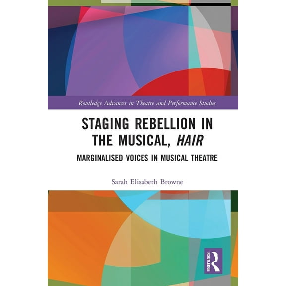 Routledge Advances in Theatre & Performa Staging Rebellion in the Musical, Hair: Marginalised Voices in Musical Theatre, (Paperback)
