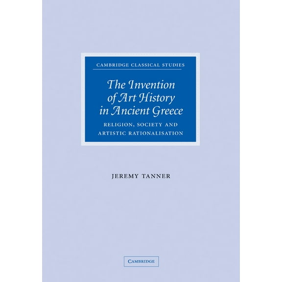 Cambridge Classical Studies The Invention of Art History in Ancient Greece: Religion, Society and Artistic Rationalisation, (Hardcover)