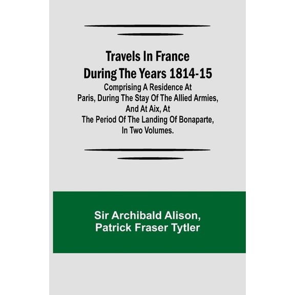 Travels in France during the years 1814-15 Comprising a residence at Paris, during the stay of the allied armies, and at, (Paperback)