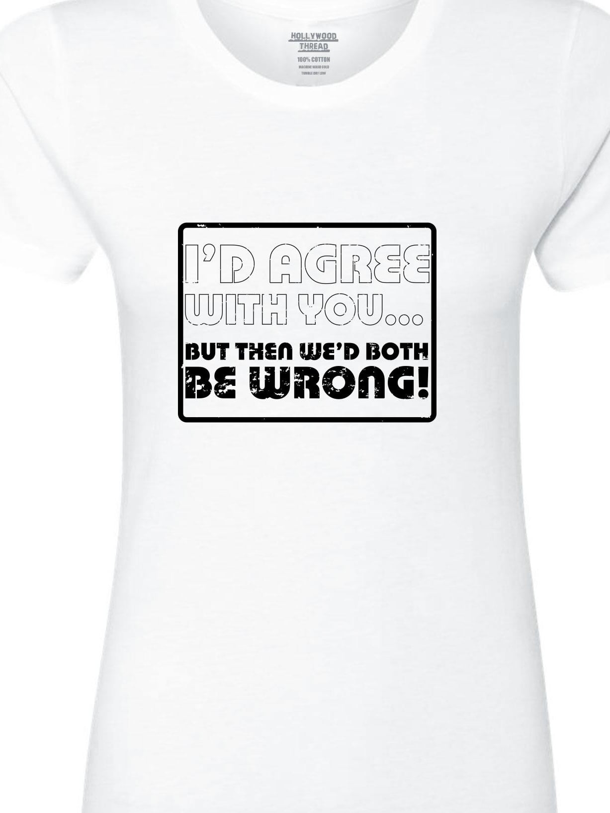 I'd Agree With You But Then We'd Both Be Wrong Womens Tee Shirt Pick Size Color