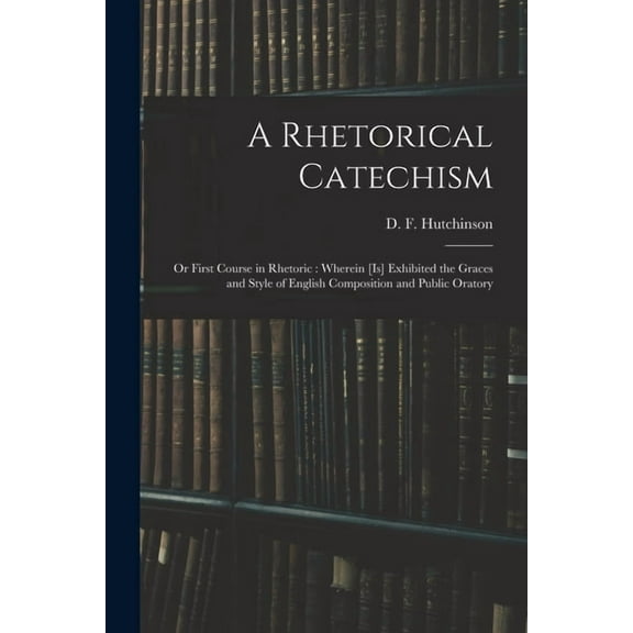 A Rhetorical Catechism: or First Course in Rhetoric: Wherein [is] Exhibited the Graces and Style of English Composition , (Paperback)