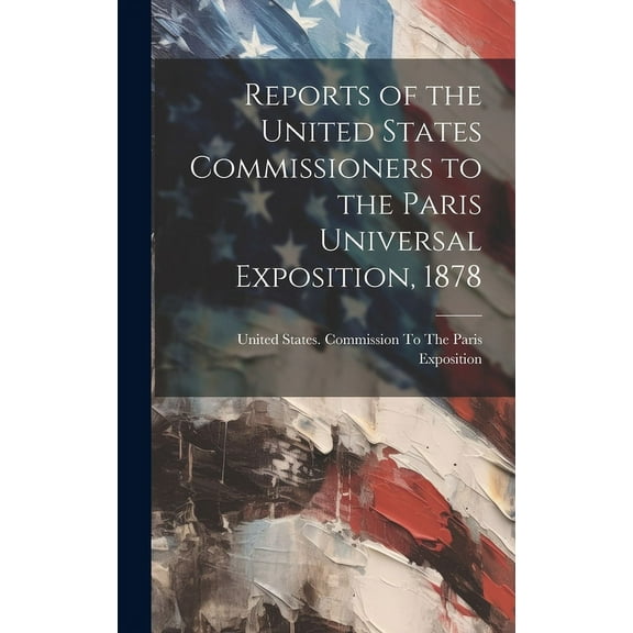Reports of the United States Commissioners to the Paris Universal Exposition, 1878 (Hardcover)