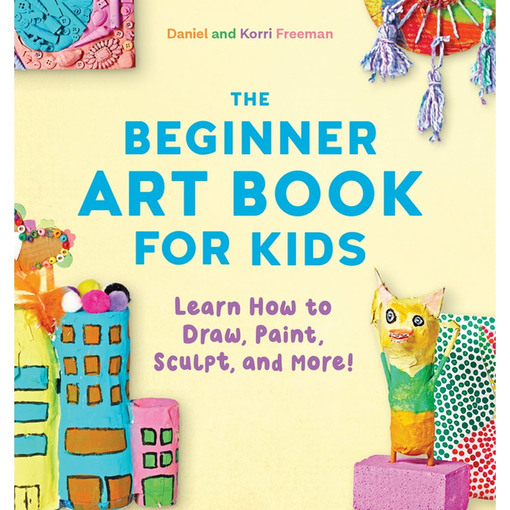 The Beginner Art Book for Kids Learn How to Draw, Paint, Sculpt, and