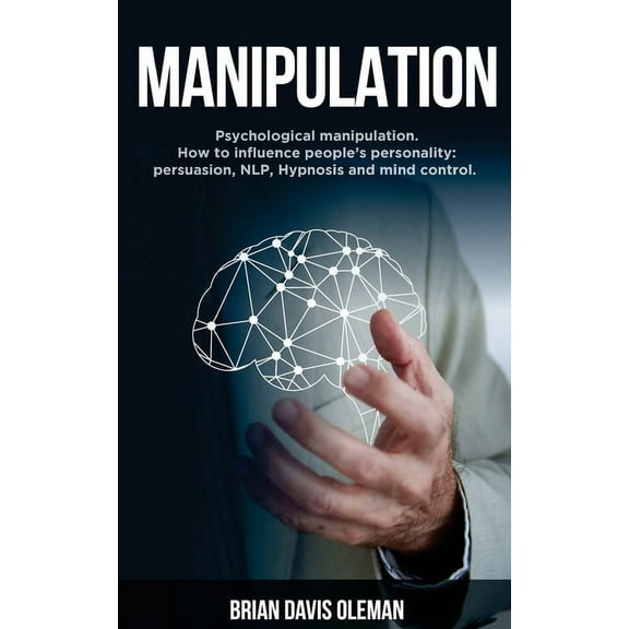 Manipulation: Psychological Manipulation. Influencing People's Personality Using the Tools of Persuasion, Hypnosis and N