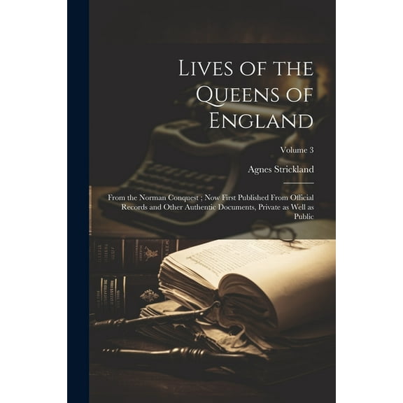 Lives of the Queens of England: From the Norman Conquest; Now First Published From Official Records and Other Authentic Documents, Private as Well as Public; Volume 3 (Paperback)
