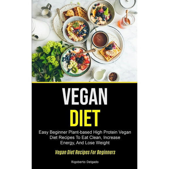 Vegan Diet: Easy Beginner Plant-based High Protein Vegan Diet Recipes To Eat Clean, Increase Energy, And Lose Weight (Ve, (Paperback)