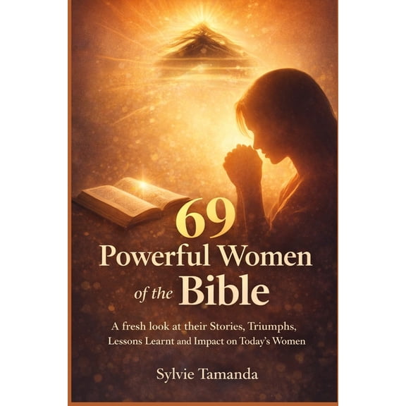 69 Powerful Women of the Bible: A fresh look at their Stories, Triumphs, Lessons Learned & Impact on Today's Women, (Paperback)