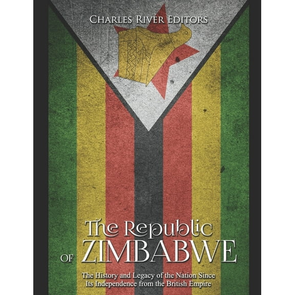 The Republic of Zimbabwe: The History and Legacy of the Nation Since Its Independence from the British Empire