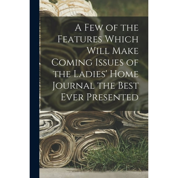 A Few of the Features Which Will Make Coming Issues of the Ladies' Home Journal the Best Ever Presented (Paperback)