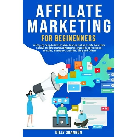 Affiliate Marketing for Beginners : A Step-by-Step Guide for Make Money Online, Create Your Own Passive Income Using Advertising Strategies of Facebook, Youtube, Instagram, LinkedIn, Blog and Others. (Paperback)