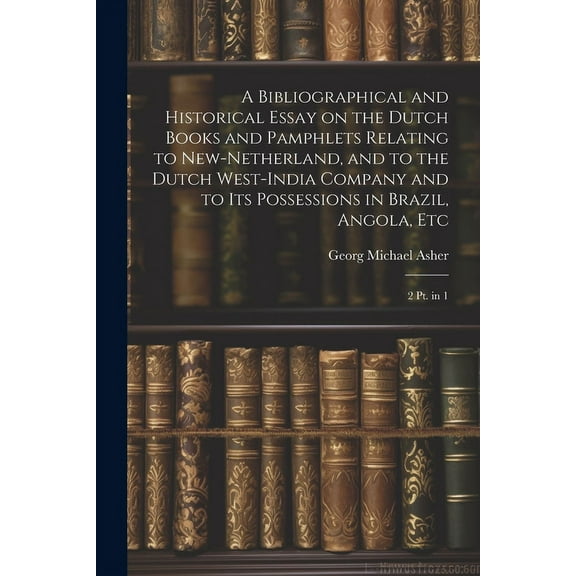 A Bibliographical and Historical Essay on the Dutch Books and Pamphlets Relating to New-Netherland, and to the Dutch West-India Company and to its Possessions in Brazil, Angola, Etc (Paperback)