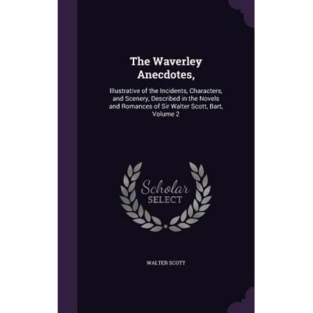 The Waverley Anecdotes, : Illustrative of the Incidents, Characters, and Scenery, Described in the Novels and Romances of Sir Walter Scott, Bart, Volume