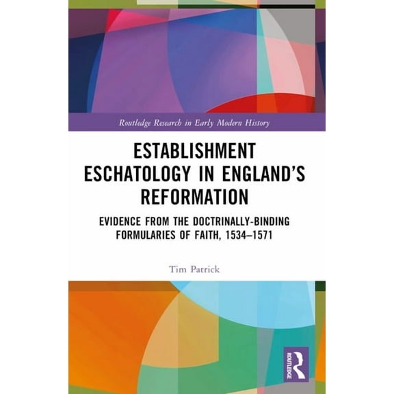 Routledge Research in Early Modern Histo Establishment Eschatology in England's Reformation: Evidence from the Doctrinally-Binding Formularies of Faith, 153, (Paperback)