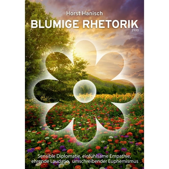 Blumige Rhetorik 2100: Sensible Diplomatie, einfÃ¼hlsame Empathie, ehrende Laudatio, umschreibender Euphemismus, (Paperback)