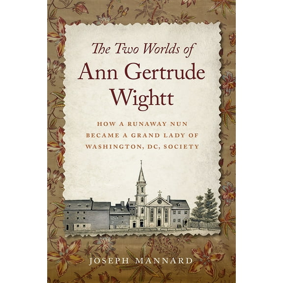 The Two Worlds of Ann Gertrude Wightt: How a Runaway Nun Became a Grand Lady of Washington, DC, Society, (Hardcover)