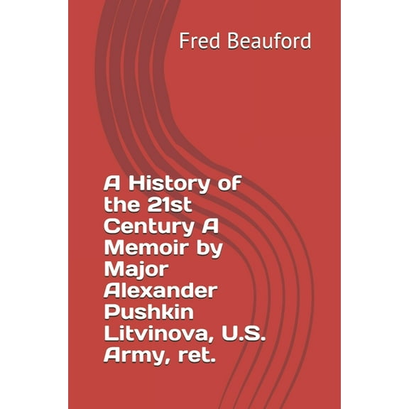A History of the 21st Century A Memoir by Major Alexander Pushkin Litvinova, U.S. Army, ret.