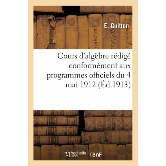 Cours d'algèbre rédigé conformément aux programmes officiels du 4 mai 1912: Classes de mathématiques A et B, (Paperback)