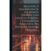 Relación, Ó Descripción De Los Montes Pirineos, Con Todos Sus Puertos, Y Condado De Ribagorza, Del Reyno De Aragón, La Qual ...... (Hardcover)